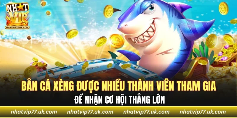 Bắn cá xèng được nhiều thành viên tham gia để nhận cơ hội thắng lớn