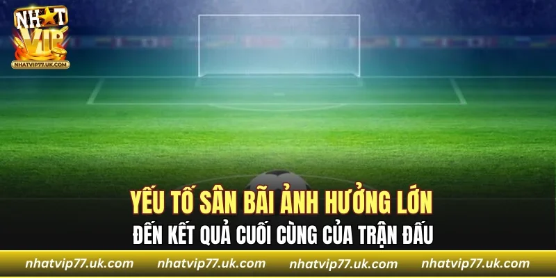 Yếu tố sân bãi ảnh hưởng lớn đến kết quả cuối cùng của trận đấu